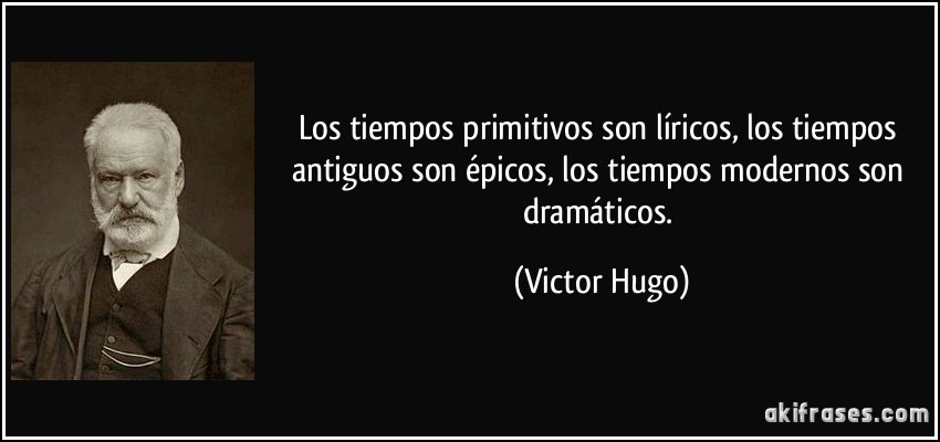 Los tiempos primitivos son líricos, los tiempos antiguos son épicos, los tiempos modernos son dramáticos. (Victor Hugo)