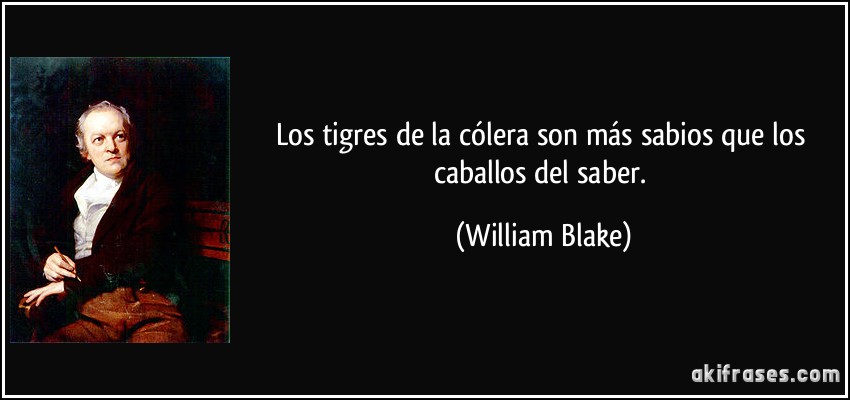 Los tigres de la cólera son más sabios que los caballos del saber. (William Blake)