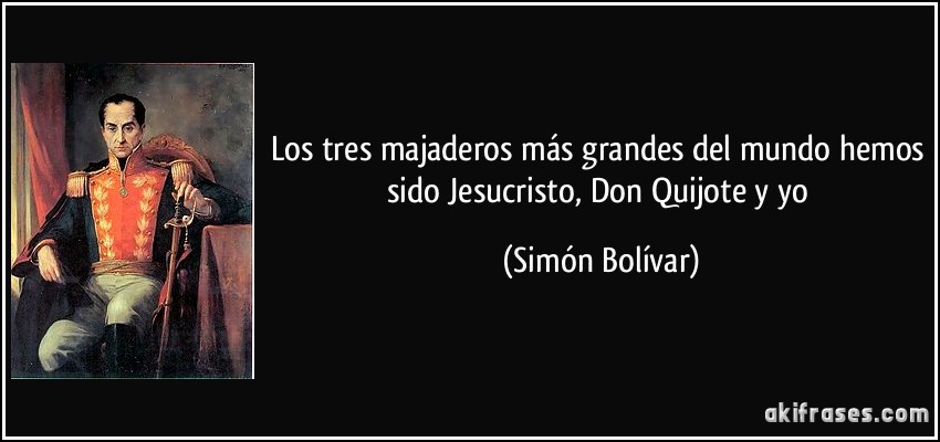 Los tres majaderos más grandes del mundo hemos sido Jesucristo, Don Quijote y yo (Simón Bolívar)