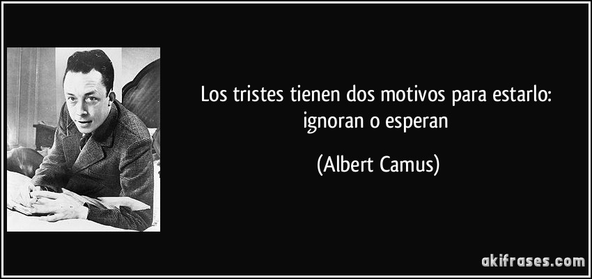 Los tristes tienen dos motivos para estarlo: ignoran o esperan (Albert Camus)