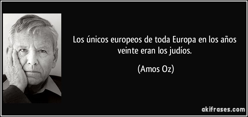 Los únicos europeos de toda Europa en los años veinte eran los judíos. (Amos Oz)
