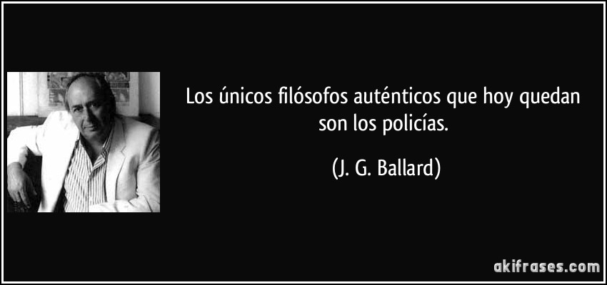 Los únicos filósofos auténticos que hoy quedan son los policías. (J. G. Ballard)