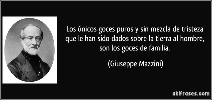 Los únicos goces puros y sin mezcla de tristeza que le han sido dados sobre la tierra al hombre, son los goces de familia. (Giuseppe Mazzini)