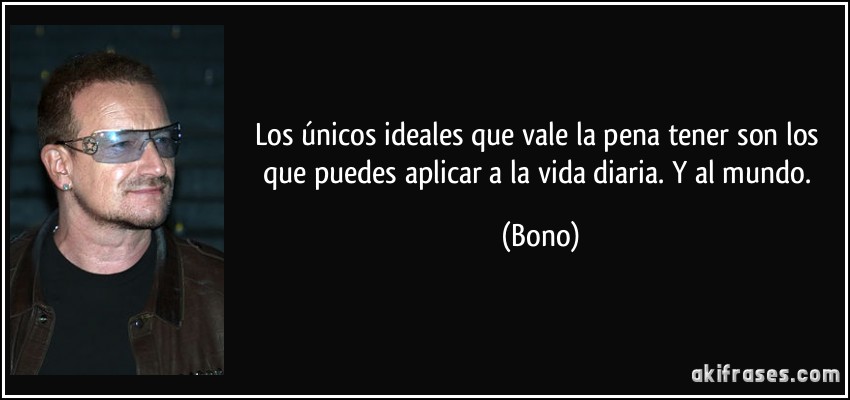 Los únicos ideales que vale la pena tener son los que puedes aplicar a la vida diaria. Y al mundo. (Bono)