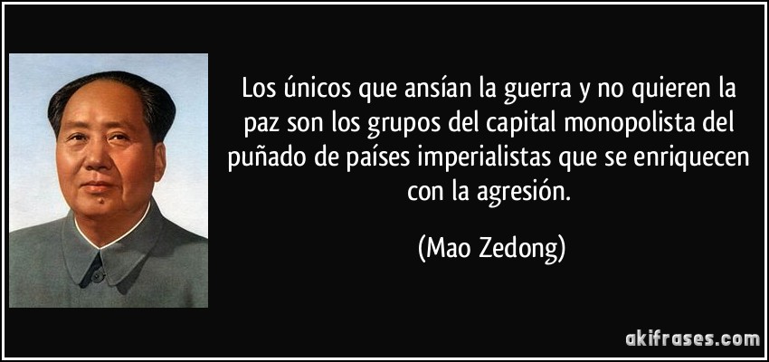 Los únicos que ansían la guerra y no quieren la paz son los grupos del capital monopolista del puñado de países imperialistas que se enriquecen con la agresión. (Mao Zedong)