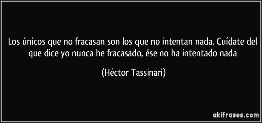 Los únicos que no fracasan son los que no intentan nada. Cuídate del que dice yo nunca he fracasado, ése no ha intentado nada (Héctor Tassinari)