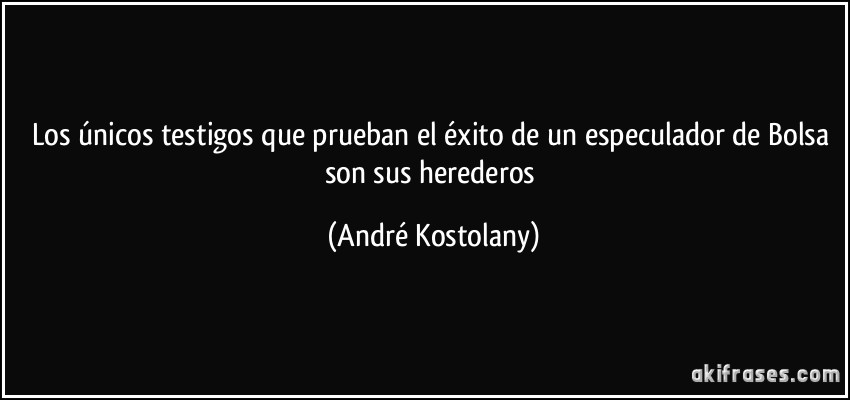 Los únicos testigos que prueban el éxito de un especulador de Bolsa son sus herederos (André Kostolany)