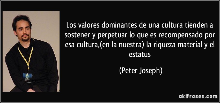 Los valores dominantes de una cultura tienden a sostener y perpetuar lo que es recompensado por esa cultura,(en la nuestra) la riqueza material y el estatus (Peter Joseph)