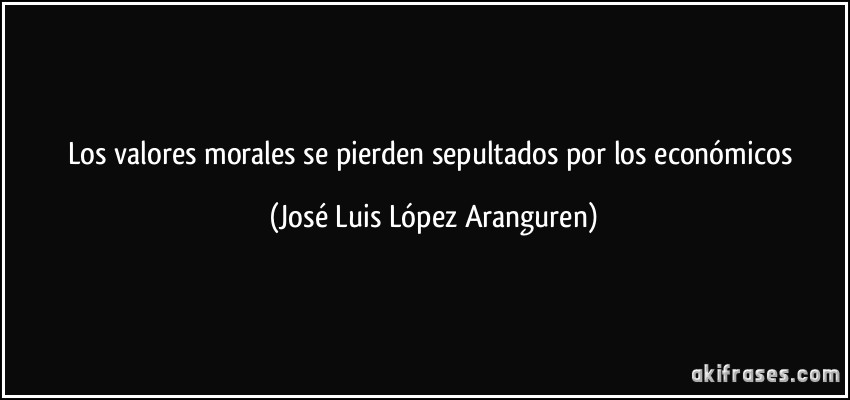 Los valores morales se pierden sepultados por los económicos (José Luis López Aranguren)