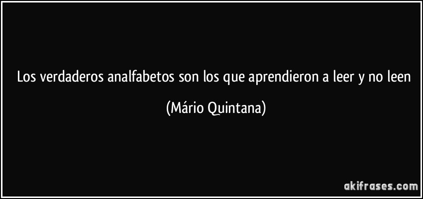 Los verdaderos analfabetos son los que aprendieron a leer y no leen (Mário Quintana)