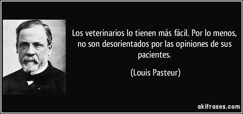 Los veterinarios lo tienen más fácil. Por lo menos, no son desorientados por las opiniones de sus pacientes. (Louis Pasteur)