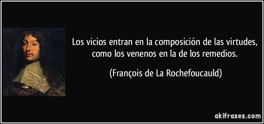 Los vicios entran en la composición de las virtudes, como los venenos en la de los remedios. (François de La Rochefoucauld)