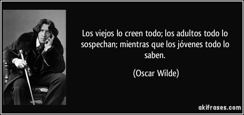 Los viejos lo creen todo; los adultos todo lo sospechan; mientras que los jóvenes todo lo saben. (Oscar Wilde)