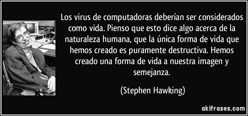Los virus de computadoras deberían ser considerados como vida. Pienso que esto dice algo acerca de la naturaleza humana, que la única forma de vida que hemos creado es puramente destructiva. Hemos creado una forma de vida a nuestra imagen y semejanza. (Stephen Hawking)