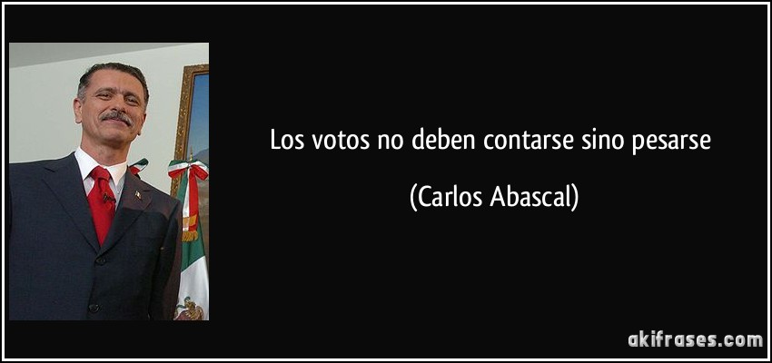 Los votos no deben contarse sino pesarse (Carlos Abascal)