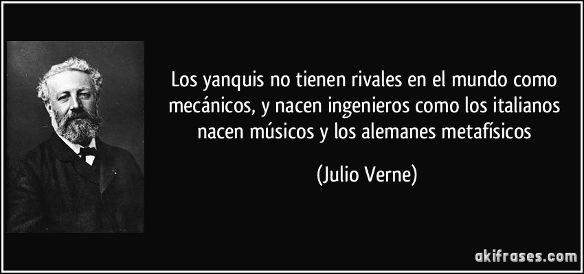 Los yanquis no tienen rivales en el mundo como mecánicos, y nacen ingenieros como los italianos nacen músicos y los alemanes metafísicos (Julio Verne)