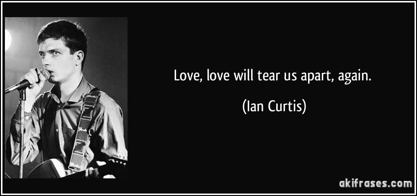 Love, love will tear us apart, again. (Ian Curtis)