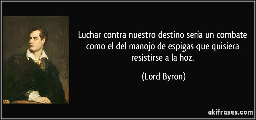Luchar contra nuestro destino sería un combate como el del manojo de espigas que quisiera resistirse a la hoz. (Lord Byron)
