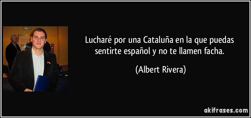 Lucharé por una Cataluña en la que puedas sentirte español y no te llamen facha. (Albert Rivera)