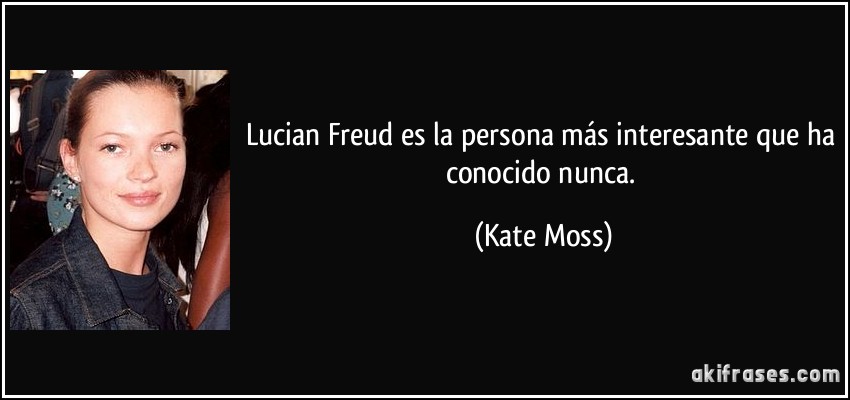 Lucian Freud es la persona más interesante que ha conocido nunca. (Kate Moss)