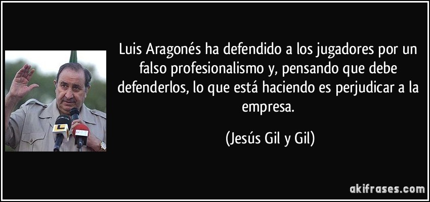 Luis Aragonés ha defendido a los jugadores por un falso profesionalismo y, pensando que debe defenderlos, lo que está haciendo es perjudicar a la empresa. (Jesús Gil y Gil)