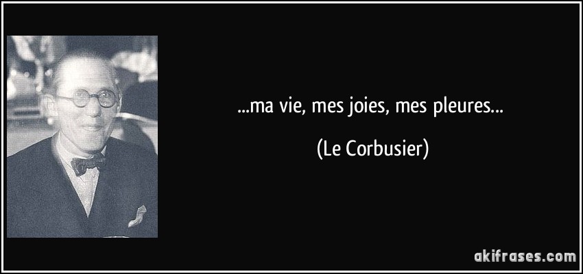 ...ma vie, mes joies, mes pleures... (Le Corbusier)