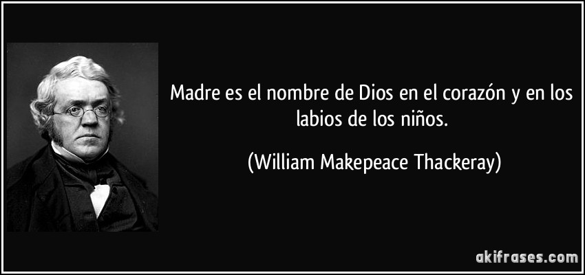 Madre es el nombre de Dios en el corazón y en los labios de los niños. (William Makepeace Thackeray)