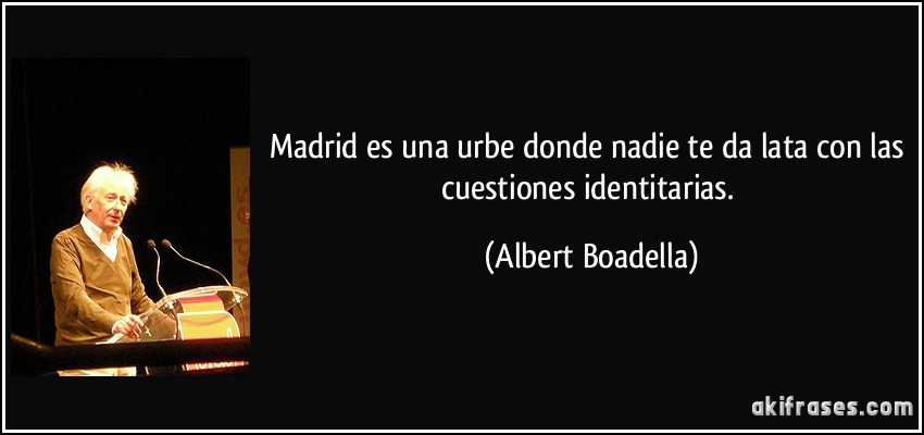 Madrid es una urbe donde nadie te da lata con las cuestiones identitarias. (Albert Boadella)