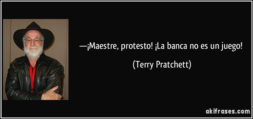 —¡Maestre, protesto! ¡La banca no es un juego! (Terry Pratchett)
