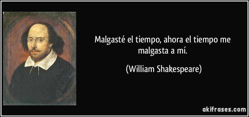 Malgasté el tiempo, ahora el tiempo me malgasta a mí. (William Shakespeare)