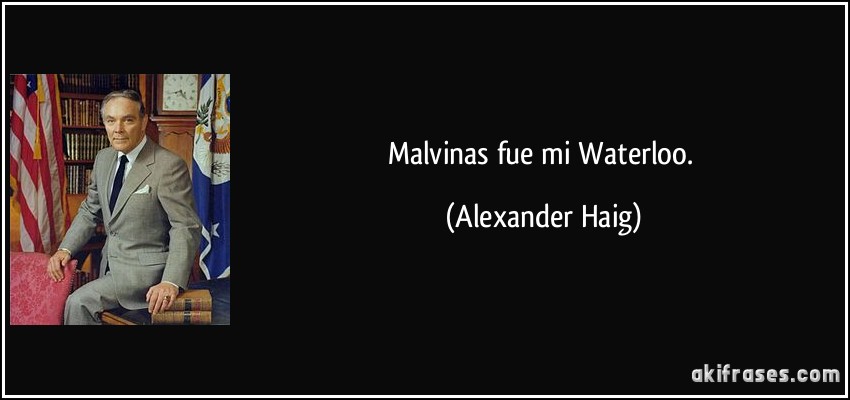 Malvinas fue mi Waterloo. (Alexander Haig)