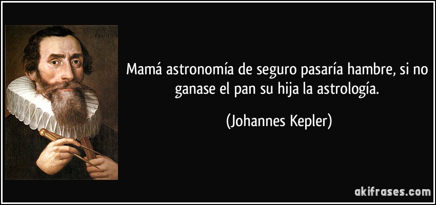 Mamá astronomía de seguro pasaría hambre, si no ganase el pan su hija la astrología. (Johannes Kepler)