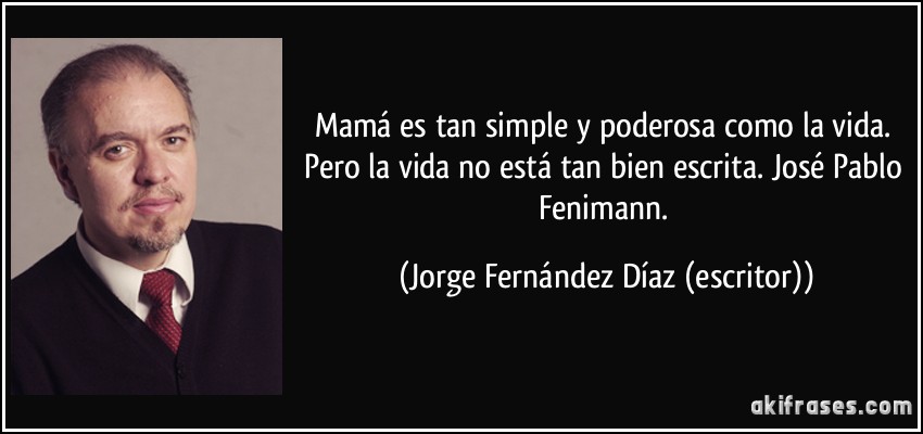 Mamá es tan simple y poderosa como la vida. Pero la vida no está tan bien escrita. José Pablo Fenimann. (Jorge Fernández Díaz (escritor))