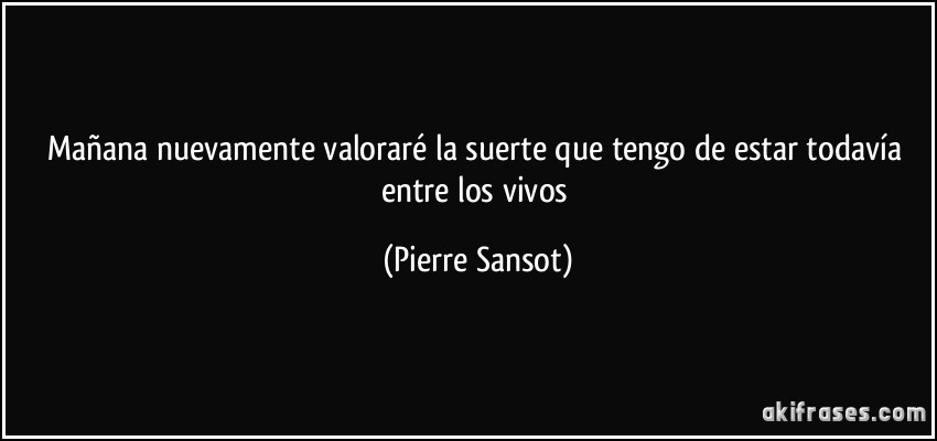 Mañana nuevamente valoraré la suerte que tengo de estar todavía entre los vivos (Pierre Sansot)