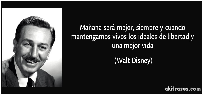 Mañana será mejor, siempre y cuando mantengamos vivos los ideales de libertad y una mejor vida (Walt Disney)