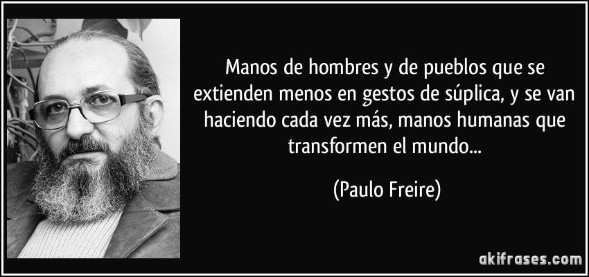 Manos de hombres y de pueblos que se extienden menos en gestos de súplica, y se van haciendo cada vez más, manos humanas que transformen el mundo... (Paulo Freire)