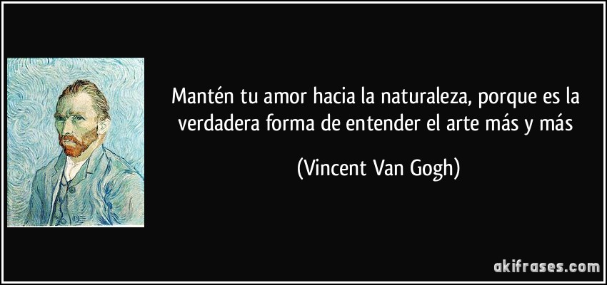 Mantén tu amor hacia la naturaleza, porque es la verdadera forma de entender el arte más y más (Vincent Van Gogh)