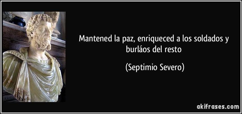 Mantened la paz, enriqueced a los soldados y burláos del resto (Septimio Severo)