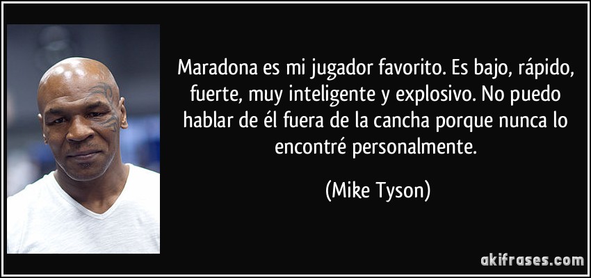Maradona es mi jugador favorito. Es bajo, rápido, fuerte, muy inteligente y explosivo. No puedo hablar de él fuera de la cancha porque nunca lo encontré personalmente. (Mike Tyson)