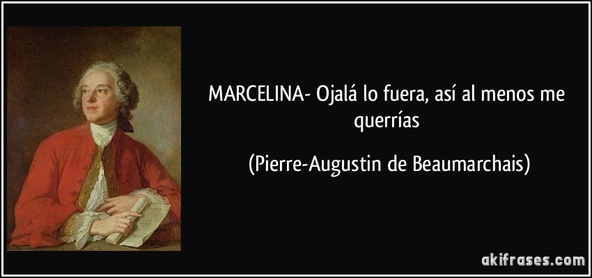 MARCELINA- Ojalá lo fuera, así al menos me querrías (Pierre-Augustin de Beaumarchais)
