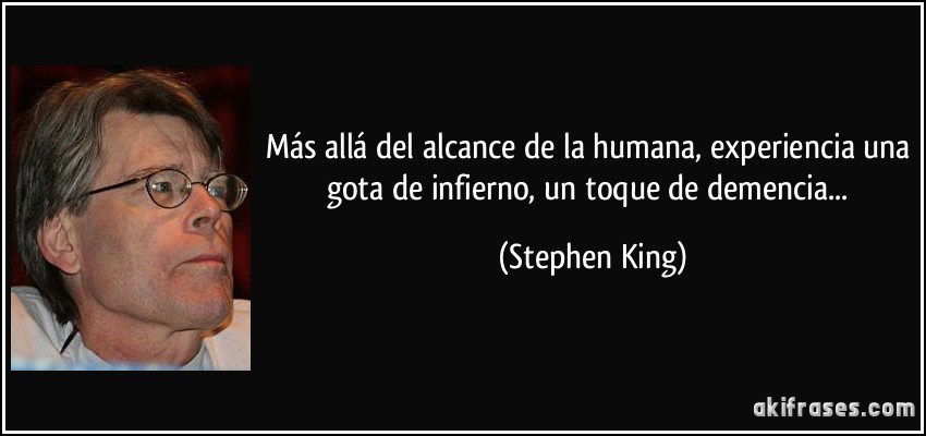 Más allá del alcance de la humana, experiencia una gota de infierno, un toque de demencia... (Stephen King)