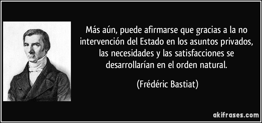 Más aún, puede afirmarse que gracias a la no intervención del Estado en los asuntos privados, las necesidades y las satisfacciones se desarrollarían en el orden natural. (Frédéric Bastiat)