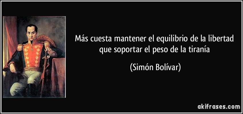 Más cuesta mantener el equilibrio de la libertad que soportar el peso de la tiranía (Simón Bolívar)