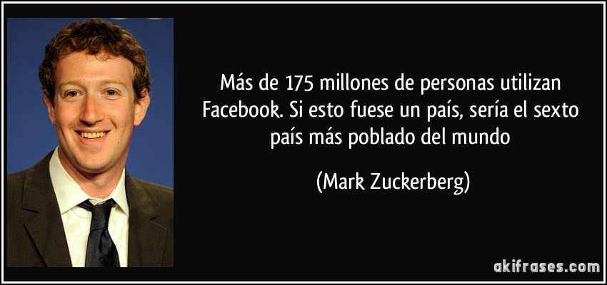 Más de 175 millones de personas utilizan Facebook. Si esto fuese un país, sería el sexto país más poblado del mundo (Mark Zuckerberg)