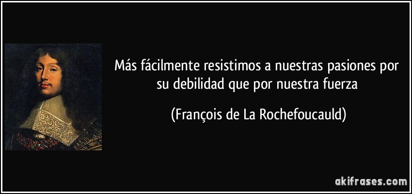 Más fácilmente resistimos a nuestras pasiones por su debilidad que por nuestra fuerza (François de La Rochefoucauld)
