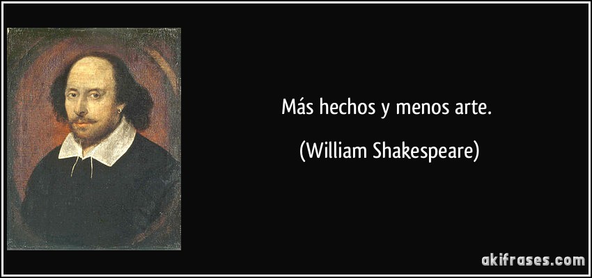 Más hechos y menos arte. (William Shakespeare)