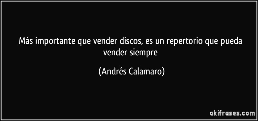 Más importante que vender discos, es un repertorio que pueda vender siempre (Andrés Calamaro)