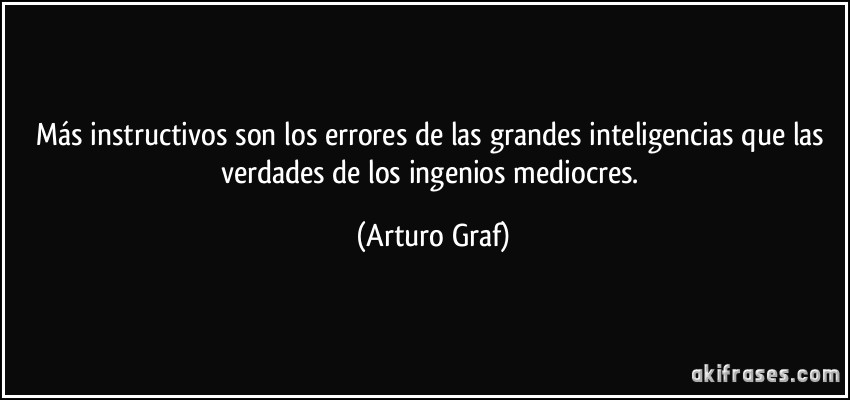 Más instructivos son los errores de las grandes inteligencias que las verdades de los ingenios mediocres. (Arturo Graf)