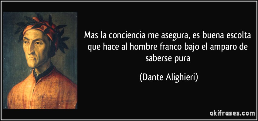Mas la conciencia me asegura, es buena escolta que hace al hombre franco bajo el amparo de saberse pura (Dante Alighieri)