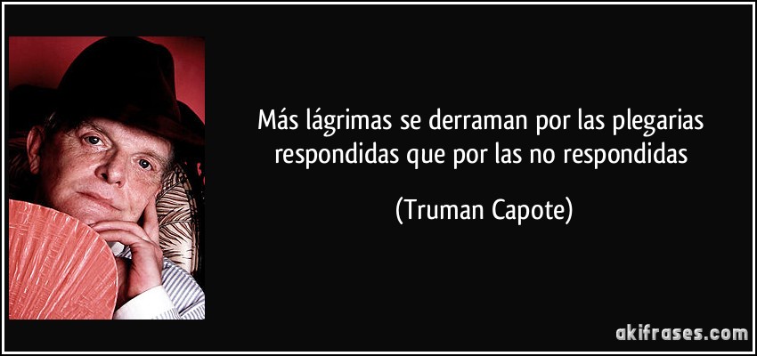 Más lágrimas se derraman por las plegarias respondidas que por las no respondidas (Truman Capote)